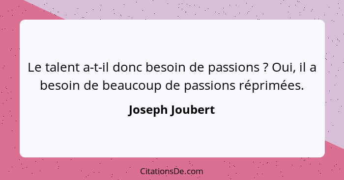 Le talent a-t-il donc besoin de passions ? Oui, il a besoin de beaucoup de passions réprimées.... - Joseph Joubert