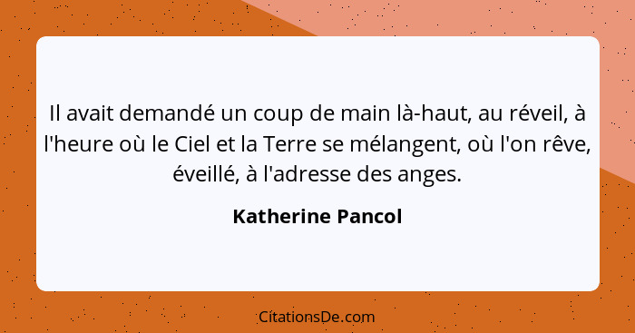 Il avait demandé un coup de main là-haut, au réveil, à l'heure où le Ciel et la Terre se mélangent, où l'on rêve, éveillé, à l'adre... - Katherine Pancol