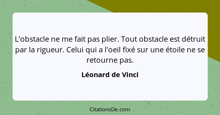 L'obstacle ne me fait pas plier. Tout obstacle est détruit par la rigueur. Celui qui a l'oeil fixé sur une étoile ne se retourne pa... - Léonard de Vinci