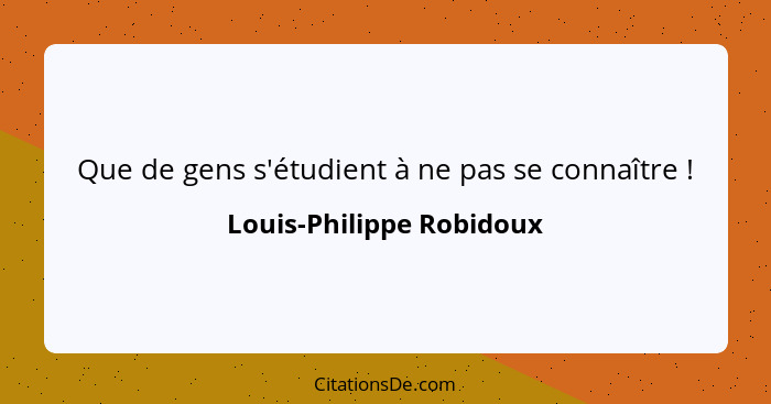 Que de gens s'étudient à ne pas se connaître !... - Louis-Philippe Robidoux