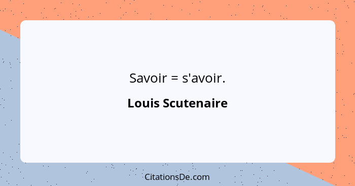 Savoir = s'avoir.... - Louis Scutenaire