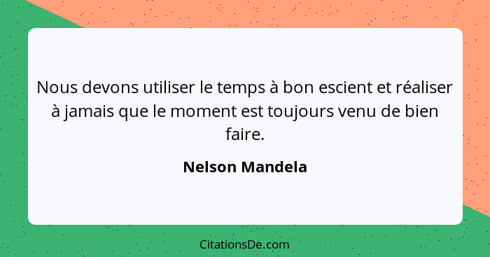 Nous devons utiliser le temps à bon escient et réaliser à jamais que le moment est toujours venu de bien faire.... - Nelson Mandela