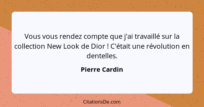 Vous vous rendez compte que j'ai travaillé sur la collection New Look de Dior ! C'était une révolution en dentelles.... - Pierre Cardin