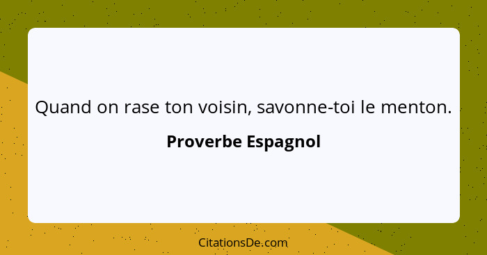 Quand on rase ton voisin, savonne-toi le menton.... - Proverbe Espagnol