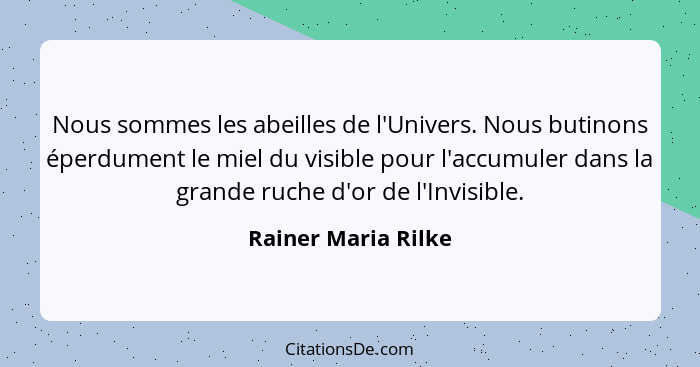 Nous sommes les abeilles de l'Univers. Nous butinons éperdument le miel du visible pour l'accumuler dans la grande ruche d'or de... - Rainer Maria Rilke