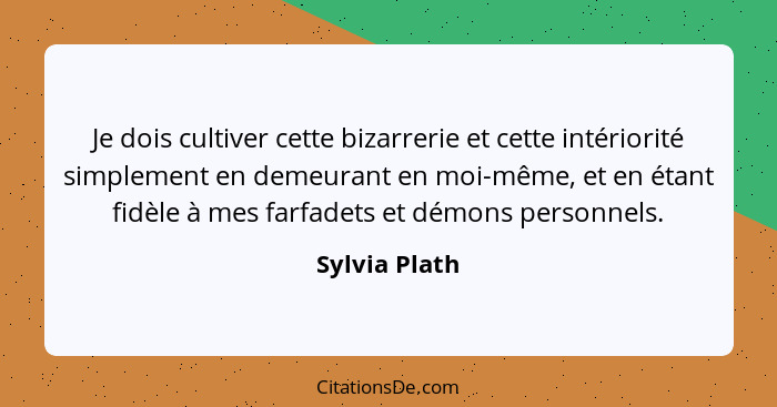 Je dois cultiver cette bizarrerie et cette intériorité simplement en demeurant en moi-même, et en étant fidèle à mes farfadets et démon... - Sylvia Plath