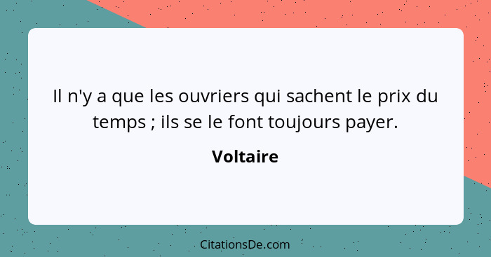 Il n'y a que les ouvriers qui sachent le prix du temps ; ils se le font toujours payer.... - Voltaire