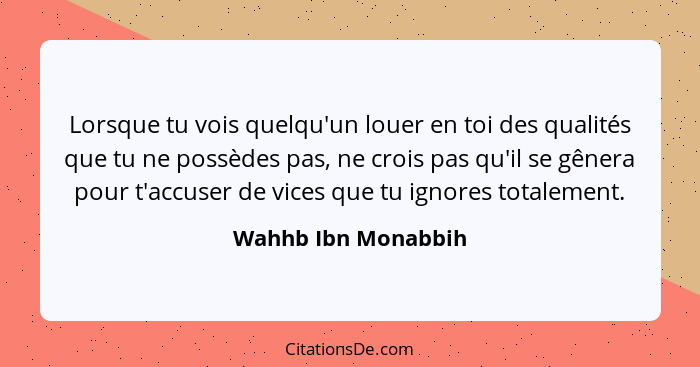 Lorsque tu vois quelqu'un louer en toi des qualités que tu ne possèdes pas, ne crois pas qu'il se gênera pour t'accuser de vices... - Wahhb Ibn Monabbih