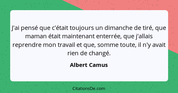 J'ai pensé que c'était toujours un dimanche de tiré, que maman était maintenant enterrée, que j'allais reprendre mon travail et que, so... - Albert Camus