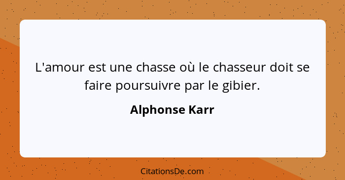 L'amour est une chasse où le chasseur doit se faire poursuivre par le gibier.... - Alphonse Karr