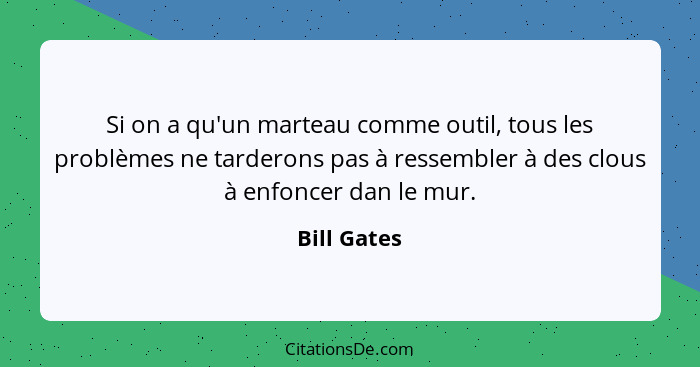 Si on a qu'un marteau comme outil, tous les problèmes ne tarderons pas à ressembler à des clous à enfoncer dan le mur.... - Bill Gates