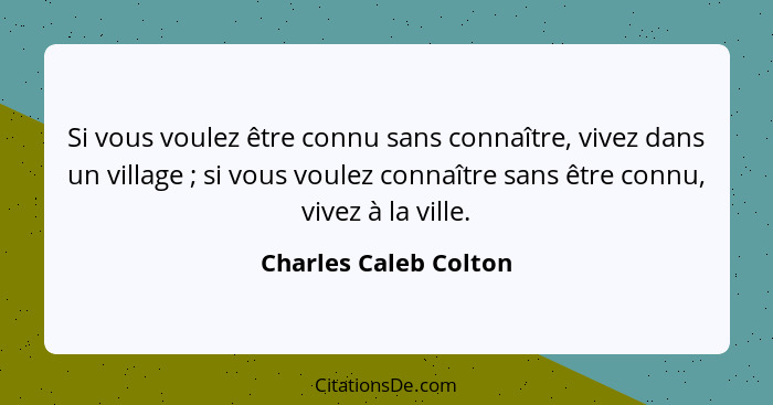 Si vous voulez être connu sans connaître, vivez dans un village ; si vous voulez connaître sans être connu, vivez à la vil... - Charles Caleb Colton