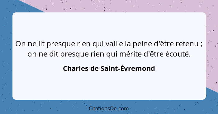 On ne lit presque rien qui vaille la peine d'être retenu ; on ne dit presque rien qui mérite d'être écouté.... - Charles de Saint-Évremond