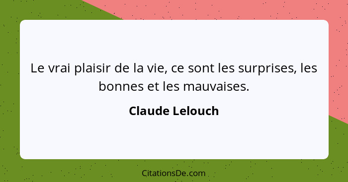 Le vrai plaisir de la vie, ce sont les surprises, les bonnes et les mauvaises.... - Claude Lelouch