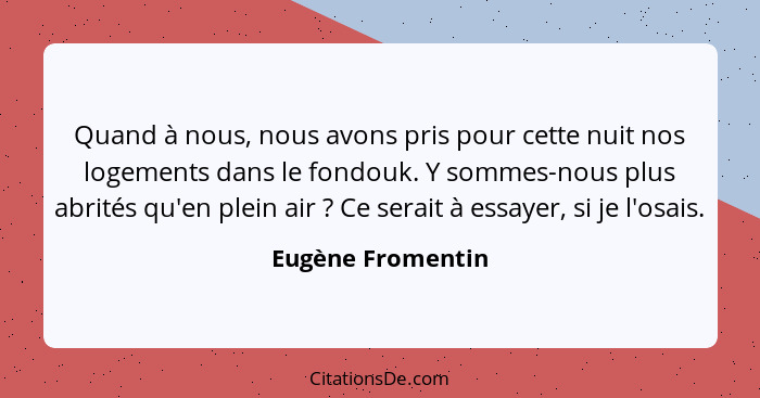 Quand à nous, nous avons pris pour cette nuit nos logements dans le fondouk. Y sommes-nous plus abrités qu'en plein air ? Ce s... - Eugène Fromentin