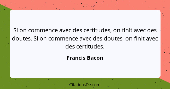 Si on commence avec des certitudes, on finit avec des doutes. Si on commence avec des doutes, on finit avec des certitudes.... - Francis Bacon