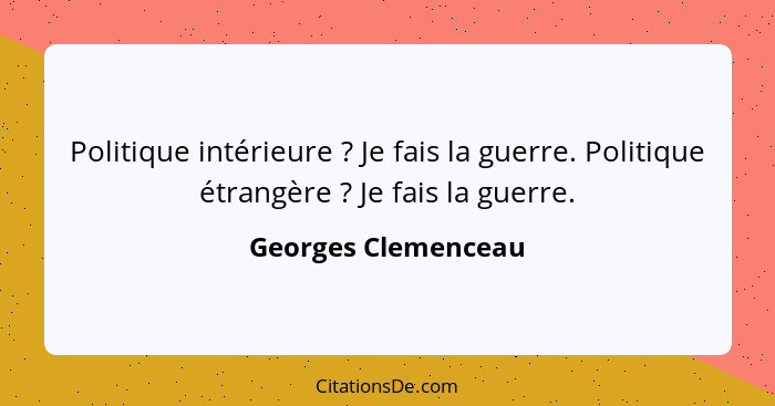 Politique intérieure ? Je fais la guerre. Politique étrangère ? Je fais la guerre.... - Georges Clemenceau