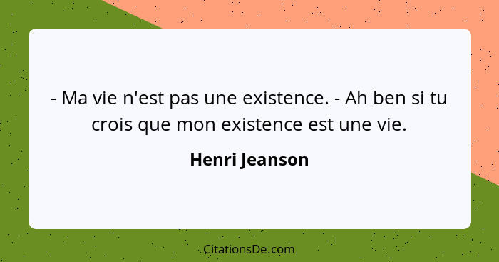 - Ma vie n'est pas une existence. - Ah ben si tu crois que mon existence est une vie.... - Henri Jeanson