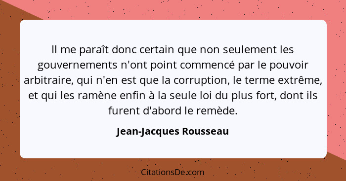 Il me paraît donc certain que non seulement les gouvernements n'ont point commencé par le pouvoir arbitraire, qui n'en est que... - Jean-Jacques Rousseau