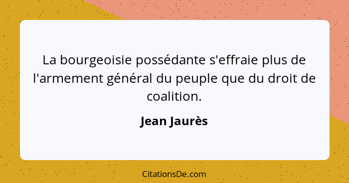 La bourgeoisie possédante s'effraie plus de l'armement général du peuple que du droit de coalition.... - Jean Jaurès