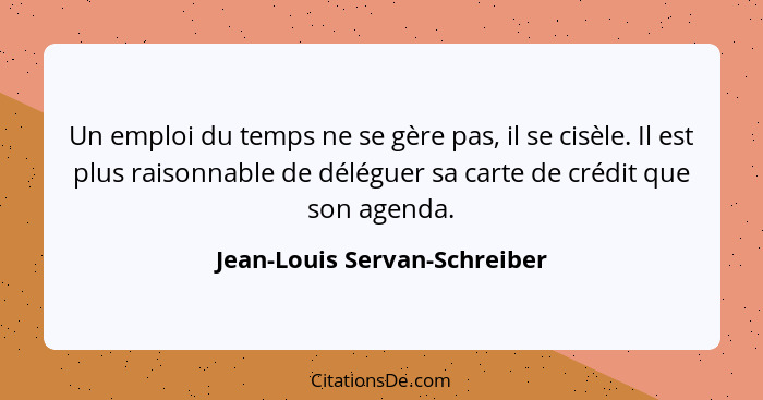 Un emploi du temps ne se gère pas, il se cisèle. Il est plus raisonnable de déléguer sa carte de crédit que son agenda.... - Jean-Louis Servan-Schreiber