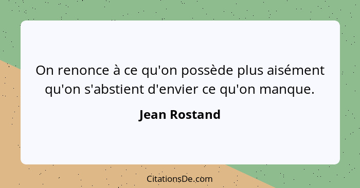 On renonce à ce qu'on possède plus aisément qu'on s'abstient d'envier ce qu'on manque.... - Jean Rostand