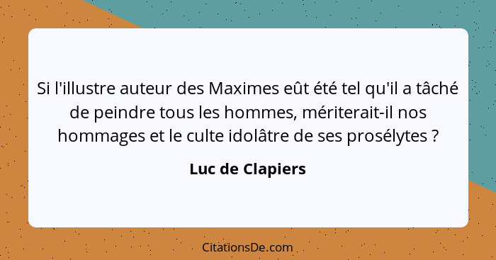 Si l'illustre auteur des Maximes eût été tel qu'il a tâché de peindre tous les hommes, mériterait-il nos hommages et le culte idolât... - Luc de Clapiers