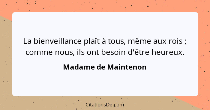 La bienveillance plaît à tous, même aux rois ; comme nous, ils ont besoin d'être heureux.... - Madame de Maintenon