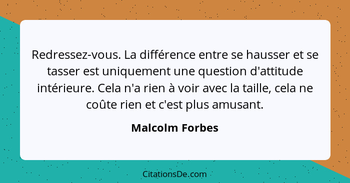 Redressez-vous. La différence entre se hausser et se tasser est uniquement une question d'attitude intérieure. Cela n'a rien à voir a... - Malcolm Forbes