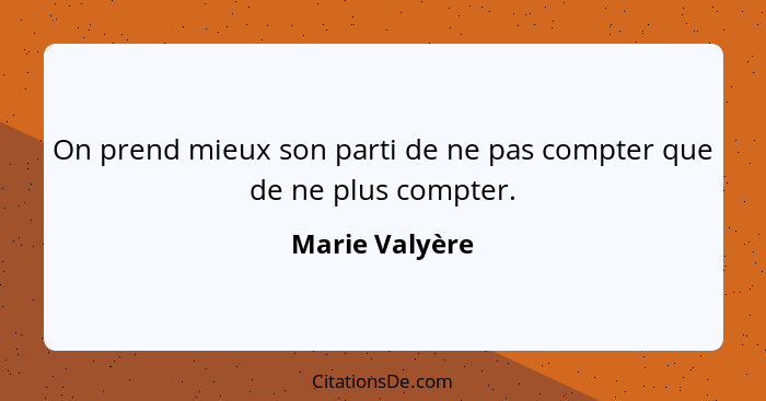 On prend mieux son parti de ne pas compter que de ne plus compter.... - Marie Valyère