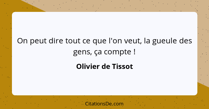 On peut dire tout ce que l'on veut, la gueule des gens, ça compte !... - Olivier de Tissot