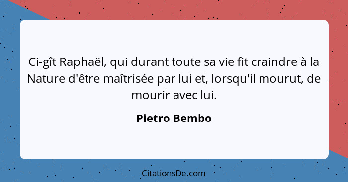 Ci-gît Raphaël, qui durant toute sa vie fit craindre à la Nature d'être maîtrisée par lui et, lorsqu'il mourut, de mourir avec lui.... - Pietro Bembo