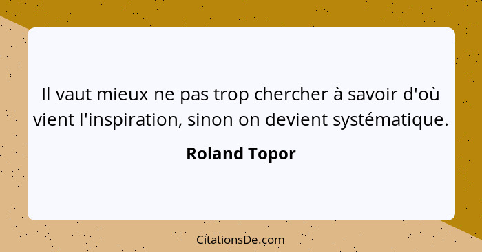 Il vaut mieux ne pas trop chercher à savoir d'où vient l'inspiration, sinon on devient systématique.... - Roland Topor