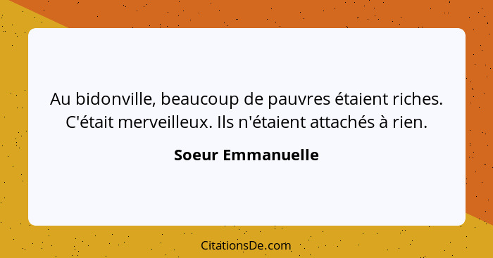 Au bidonville, beaucoup de pauvres étaient riches. C'était merveilleux. Ils n'étaient attachés à rien.... - Soeur Emmanuelle