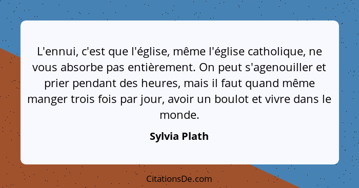 L'ennui, c'est que l'église, même l'église catholique, ne vous absorbe pas entièrement. On peut s'agenouiller et prier pendant des heur... - Sylvia Plath