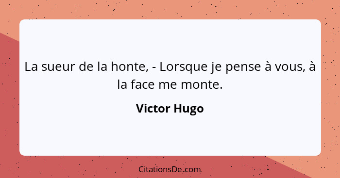 La sueur de la honte, - Lorsque je pense à vous, à la face me monte.... - Victor Hugo