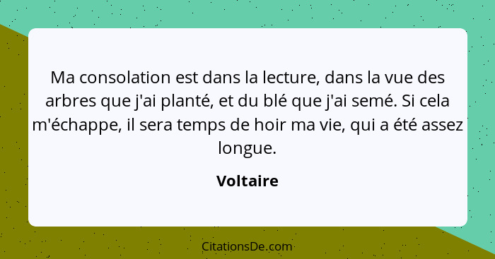 Ma consolation est dans la lecture, dans la vue des arbres que j'ai planté, et du blé que j'ai semé. Si cela m'échappe, il sera temps de ho... - Voltaire