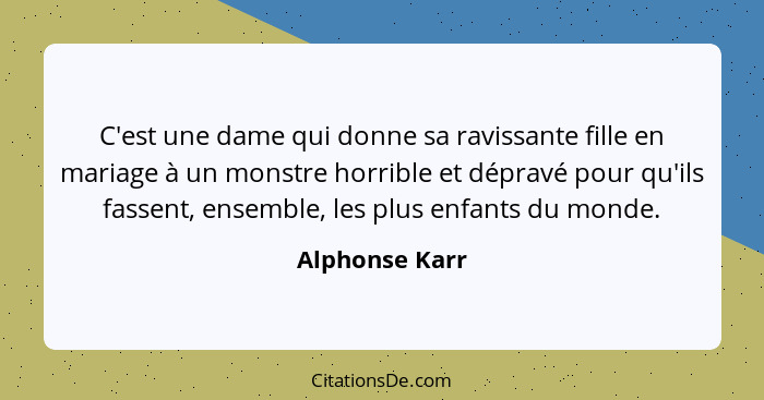 C'est une dame qui donne sa ravissante fille en mariage à un monstre horrible et dépravé pour qu'ils fassent, ensemble, les plus enfan... - Alphonse Karr