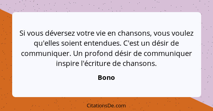 Si vous déversez votre vie en chansons, vous voulez qu'elles soient entendues. C'est un désir de communiquer. Un profond désir de communiquer i... - Bono