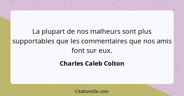 La plupart de nos malheurs sont plus supportables que les commentaires que nos amis font sur eux.... - Charles Caleb Colton