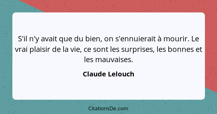 S'il n'y avait que du bien, on s'ennuierait à mourir. Le vrai plaisir de la vie, ce sont les surprises, les bonnes et les mauvaises.... - Claude Lelouch