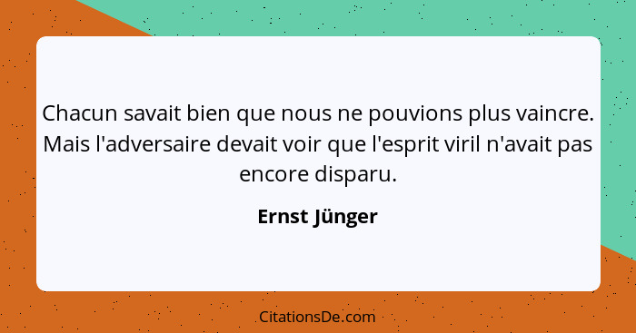 Chacun savait bien que nous ne pouvions plus vaincre. Mais l'adversaire devait voir que l'esprit viril n'avait pas encore disparu.... - Ernst Jünger