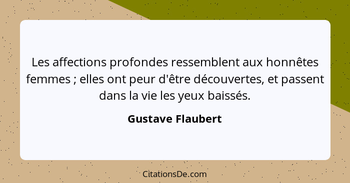 Les affections profondes ressemblent aux honnêtes femmes ; elles ont peur d'être découvertes, et passent dans la vie les yeux... - Gustave Flaubert