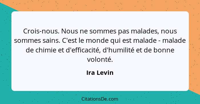 Crois-nous. Nous ne sommes pas malades, nous sommes sains. C'est le monde qui est malade - malade de chimie et d'efficacité, d'humilité et... - Ira Levin