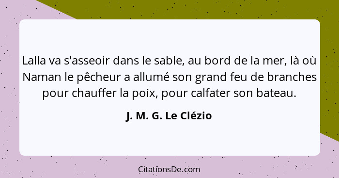 Lalla va s'asseoir dans le sable, au bord de la mer, là où Naman le pêcheur a allumé son grand feu de branches pour chauffer la p... - J. M. G. Le Clézio