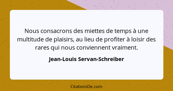 Nous consacrons des miettes de temps à une multitude de plaisirs, au lieu de profiter à loisir des rares qui nous convie... - Jean-Louis Servan-Schreiber