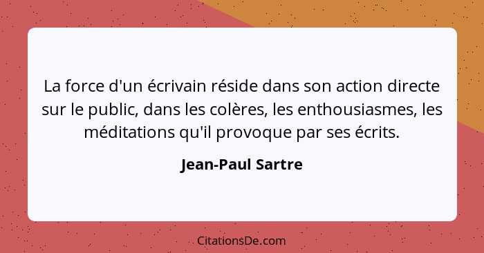 La force d'un écrivain réside dans son action directe sur le public, dans les colères, les enthousiasmes, les méditations qu'il pro... - Jean-Paul Sartre