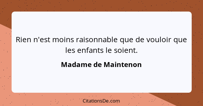 Rien n'est moins raisonnable que de vouloir que les enfants le soient.... - Madame de Maintenon