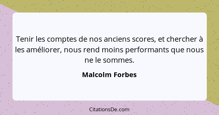 Tenir les comptes de nos anciens scores, et chercher à les améliorer, nous rend moins performants que nous ne le sommes.... - Malcolm Forbes