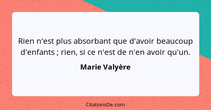 Rien n'est plus absorbant que d'avoir beaucoup d'enfants ; rien, si ce n'est de n'en avoir qu'un.... - Marie Valyère